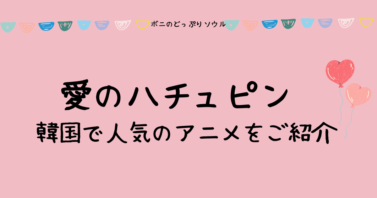 愛のハチュピン。韓国で人気のアニメをご紹介！